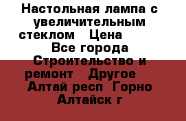 Настольная лампа с увеличительным стеклом › Цена ­ 700 - Все города Строительство и ремонт » Другое   . Алтай респ.,Горно-Алтайск г.